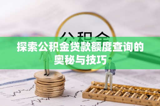 沁源探索公积金贷款额度查询的奥秘与技巧