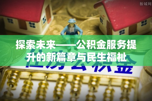 沁源探索未来——公积金服务提升的新篇章与民生福祉