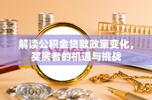 沁源解读公积金贷款政策变化，买房者的机遇与挑战