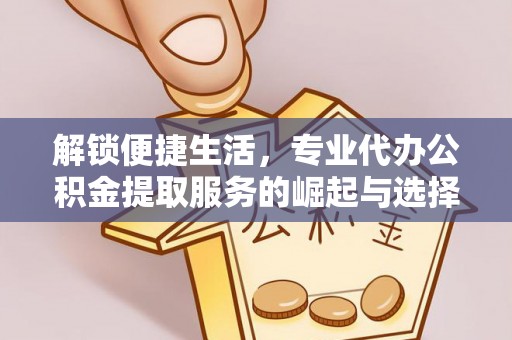 沁源解锁便捷生活，专业代办公积金提取服务的崛起与选择