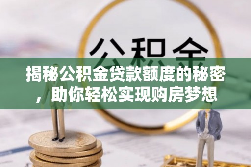 沁源揭秘公积金贷款额度的秘密，助你轻松实现购房梦想