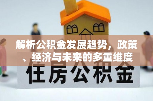 沁源解析公积金发展趋势，政策、经济与未来的多重维度