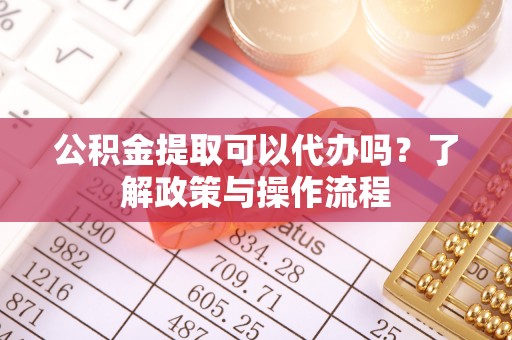 沁源公积金提取可以代办吗？了解政策与操作流程