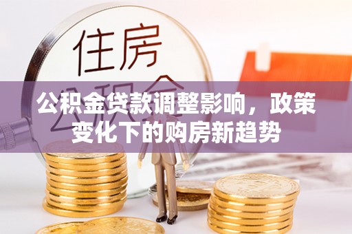 沁源公积金贷款调整影响，政策变化下的购房新趋势