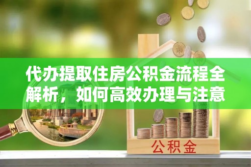 沁源代办提取住房公积金流程全解析，如何高效办理与注意事项