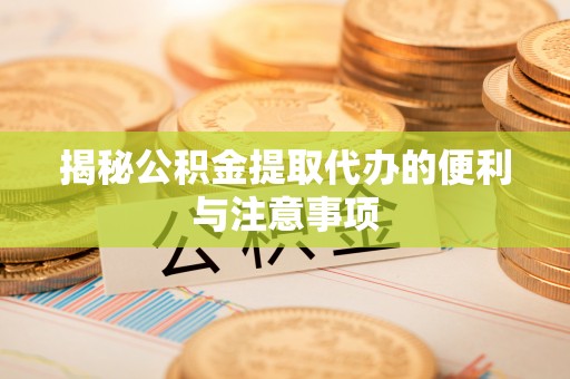沁源揭秘公积金提取代办的便利与注意事项