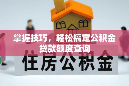 沁源掌握技巧，轻松搞定公积金贷款额度查询