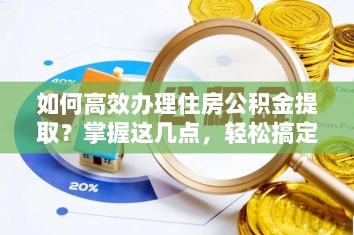 沁源如何高效办理住房公积金提取？掌握这几点，轻松搞定！