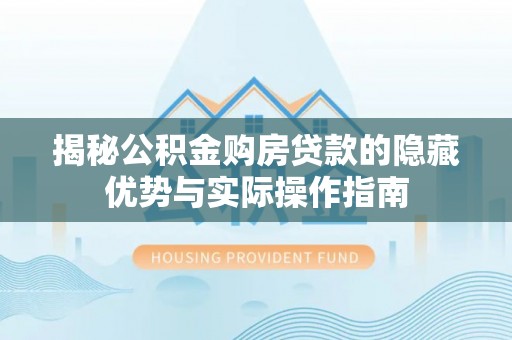 沁源揭秘公积金购房贷款的隐藏优势与实际操作指南
