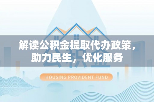 沁源解读公积金提取代办政策，助力民生，优化服务
