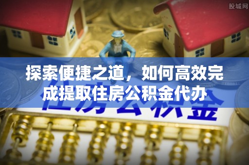 沁源探索便捷之道，如何高效完成提取住房公积金代办