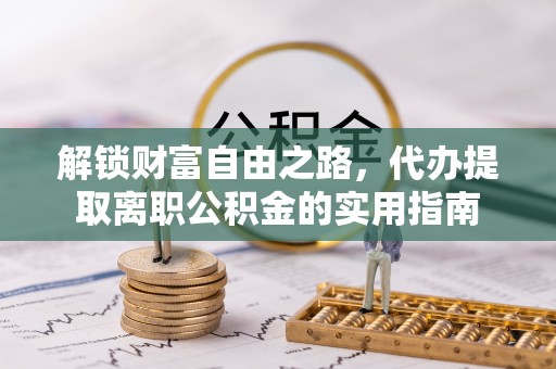 沁源解锁财富自由之路，代办提取离职公积金的实用指南