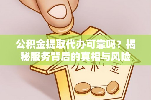 沁源公积金提取代办可靠吗？揭秘服务背后的真相与风险