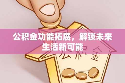 沁源公积金功能拓展，解锁未来生活新可能