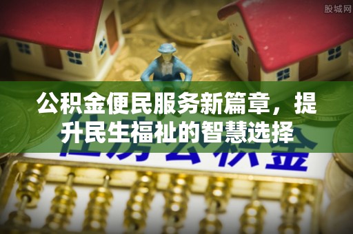 沁源公积金便民服务新篇章，提升民生福祉的智慧选择