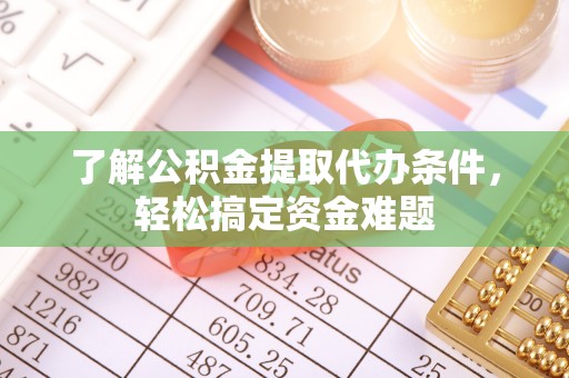 沁源了解公积金提取代办条件，轻松搞定资金难题