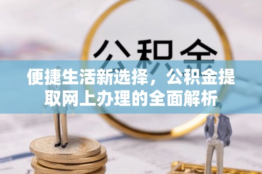沁源便捷生活新选择，公积金提取网上办理的全面解析