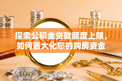 沁源探索公积金贷款额度上限，如何最大化您的购房资金