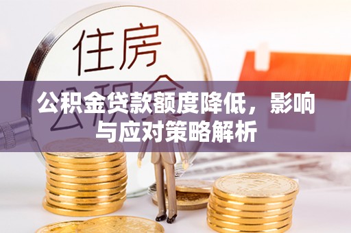 沁源公积金贷款额度降低，影响与应对策略解析