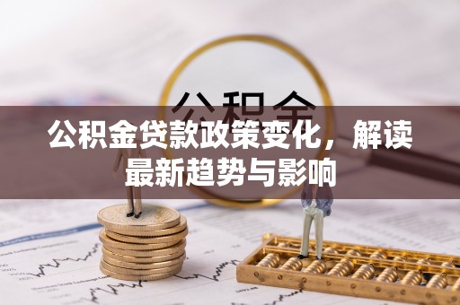 沁源公积金贷款政策变化，解读最新趋势与影响