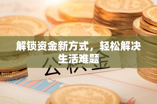 沁源解锁资金新方式，轻松解决生活难题