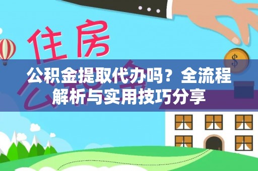 沁源公积金提取代办吗？全流程解析与实用技巧分享