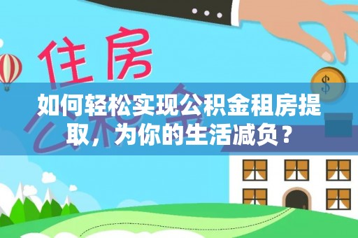 沁源如何轻松实现公积金租房提取，为你的生活减负？