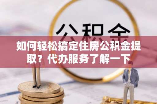 沁源如何轻松搞定住房公积金提取？代办服务了解一下