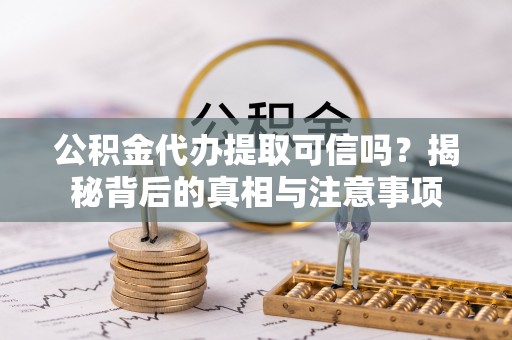 沁源公积金代办提取可信吗？揭秘背后的真相与注意事项