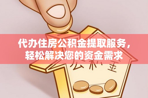 沁源代办住房公积金提取服务，轻松解决您的资金需求
