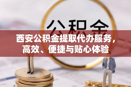 沁源西安公积金提取代办服务，高效、便捷与贴心体验