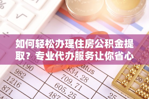 沁源如何轻松办理住房公积金提取？专业代办服务让你省心无忧