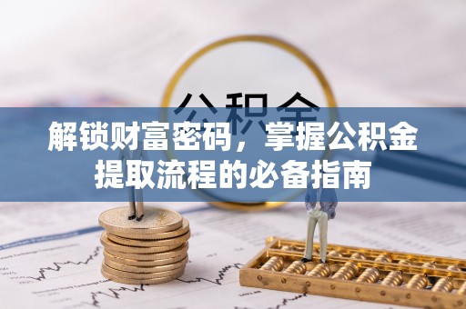 沁源解锁财富密码，掌握公积金提取流程的必备指南