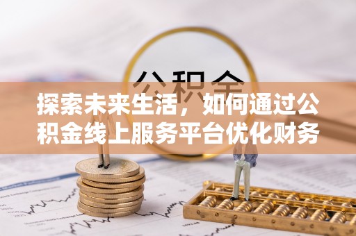 沁源探索未来生活，如何通过公积金线上服务平台优化财务管理