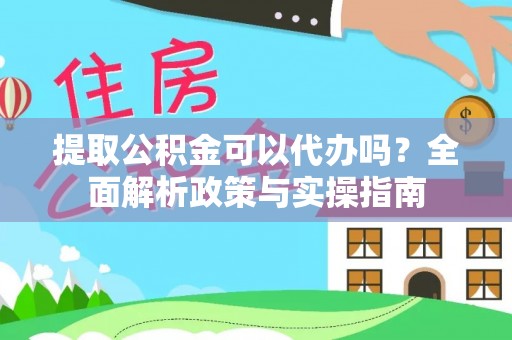 沁源提取公积金可以代办吗？全面解析政策与实操指南