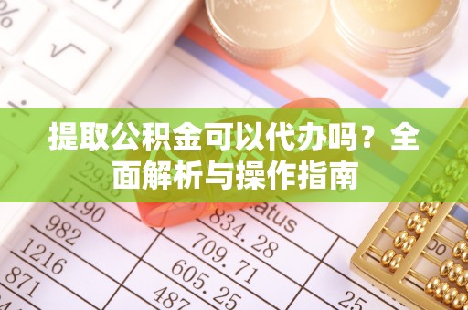 沁源提取公积金可以代办吗？全面解析与操作指南