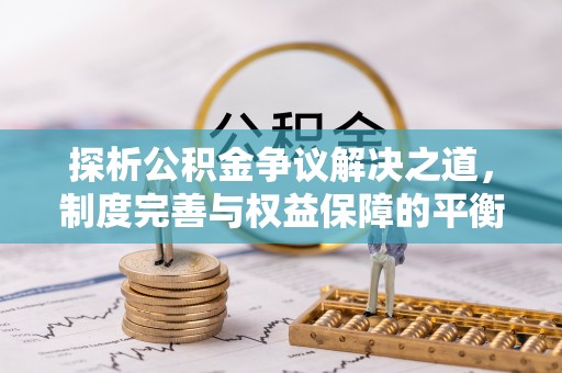 沁源探析公积金争议解决之道，制度完善与权益保障的平衡点