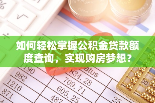 沁源如何轻松掌握公积金贷款额度查询，实现购房梦想？