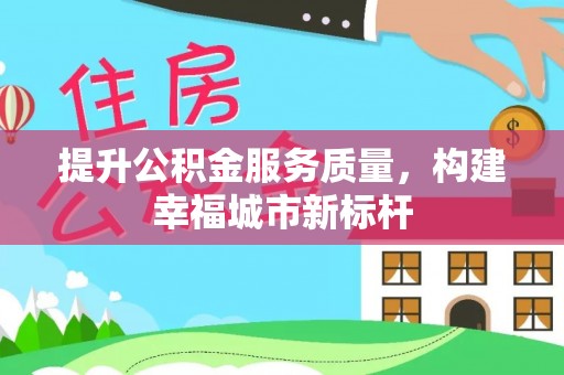 沁源提升公积金服务质量，构建幸福城市新标杆