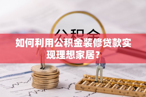沁源如何利用公积金装修贷款实现理想家居？
