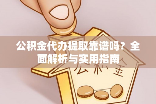 沁源公积金代办提取靠谱吗？全面解析与实用指南