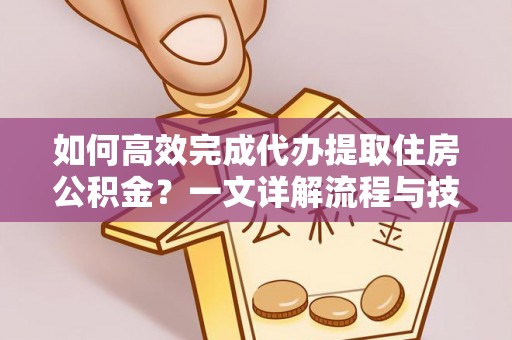 沁源如何高效完成代办提取住房公积金？一文详解流程与技巧