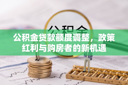 沁源公积金贷款额度调整，政策红利与购房者的新机遇