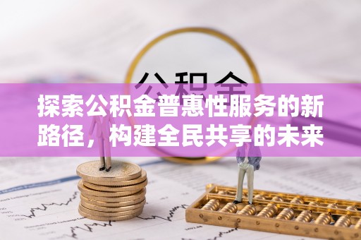 沁源探索公积金普惠性服务的新路径，构建全民共享的未来