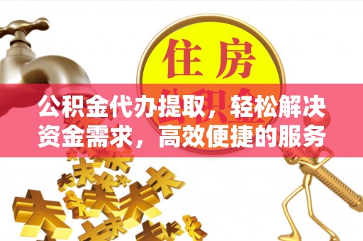 沁源公积金代办提取，轻松解决资金需求，高效便捷的服务选择