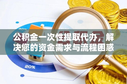 沁源公积金一次性提取代办，解决您的资金需求与流程困惑