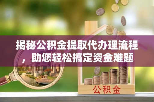 沁源揭秘公积金提取代办理流程，助您轻松搞定资金难题