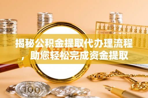 沁源揭秘公积金提取代办理流程，助您轻松完成资金提取