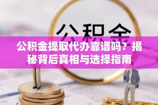 沁源公积金提取代办靠谱吗？揭秘背后真相与选择指南