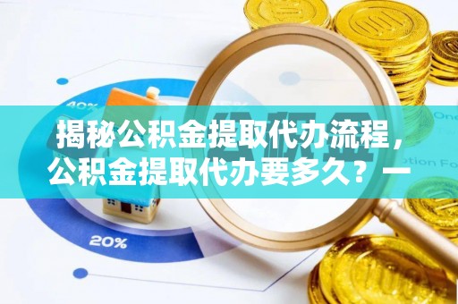 沁源揭秘公积金提取代办流程，公积金提取代办要多久？一文读懂